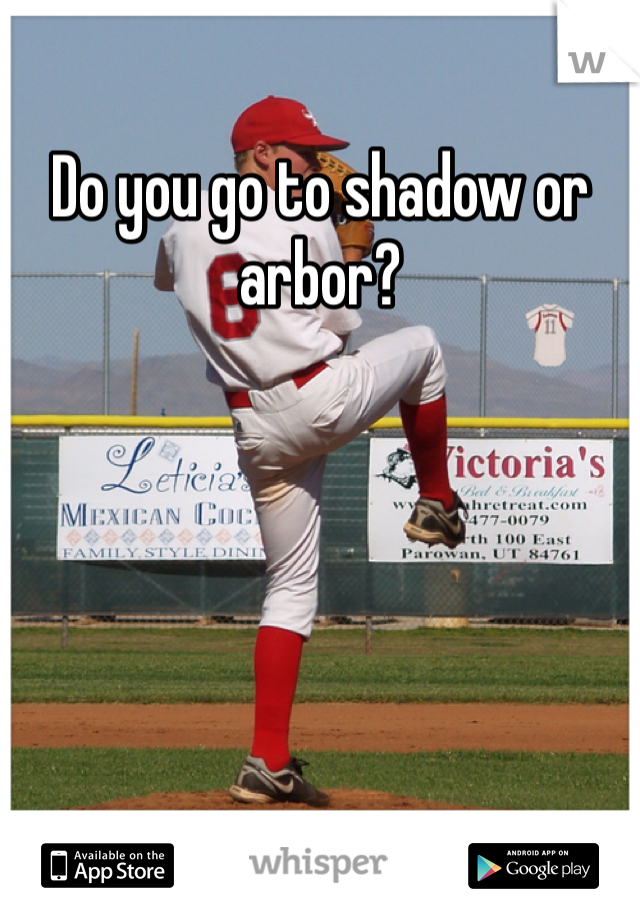 Do you go to shadow or arbor?