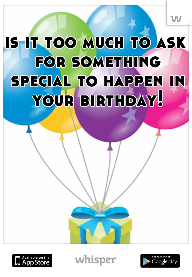 is it too much to ask for something special to happen in your birthday!