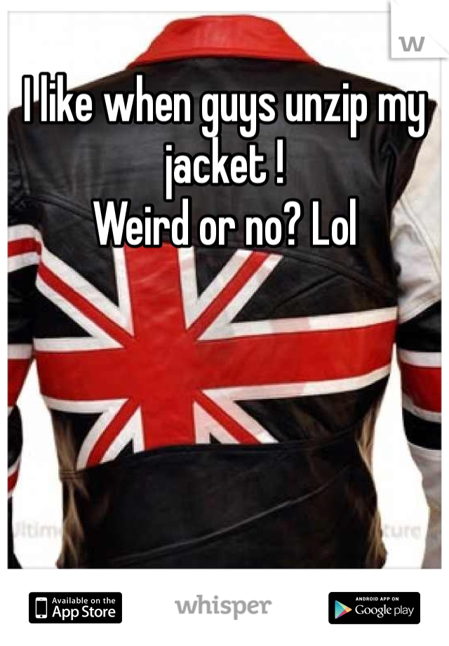 I like when guys unzip my jacket !
Weird or no? Lol