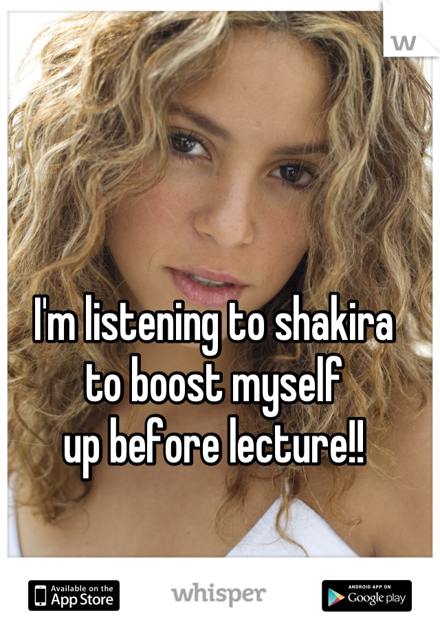 I'm listening to shakira 
to boost myself 
up before lecture!!