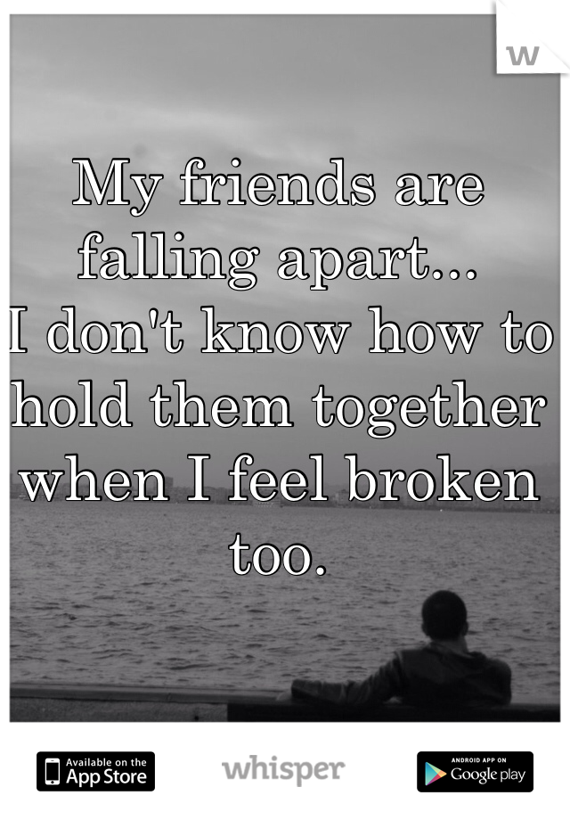 My friends are falling apart...
I don't know how to hold them together when I feel broken too.