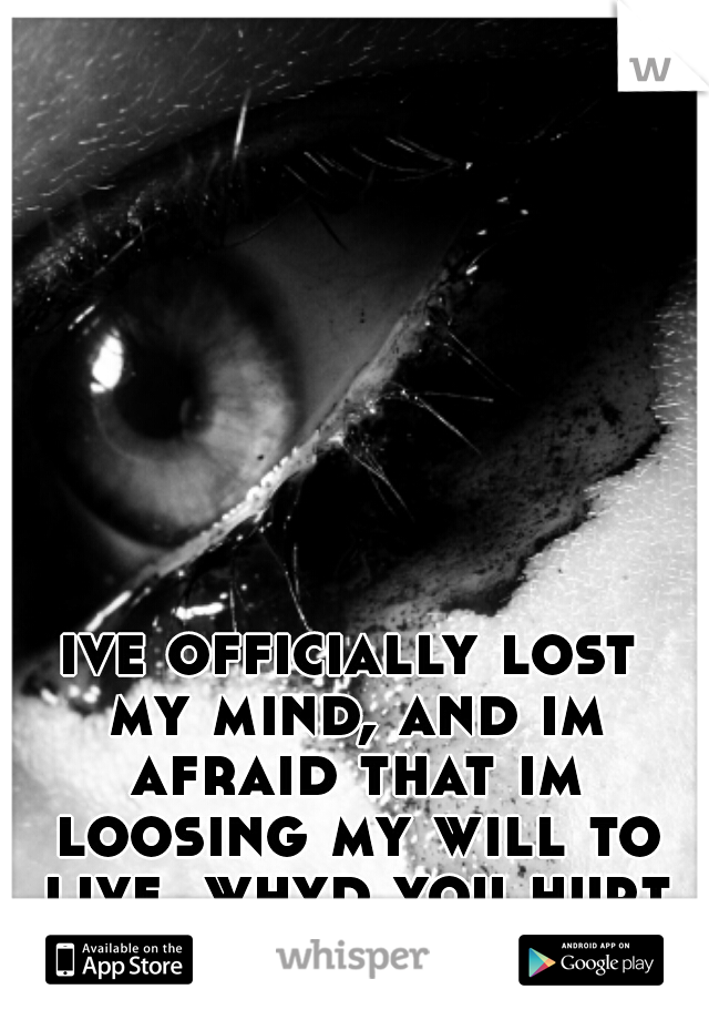 ive officially lost my mind, and im afraid that im loosing my will to live. whyd you hurt me?