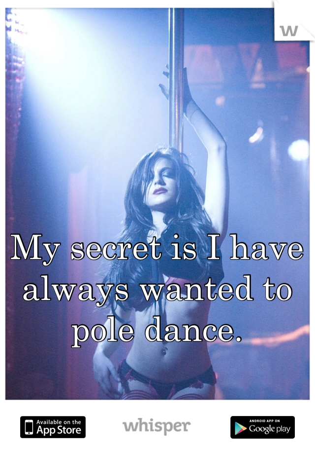 My secret is I have always wanted to pole dance.  