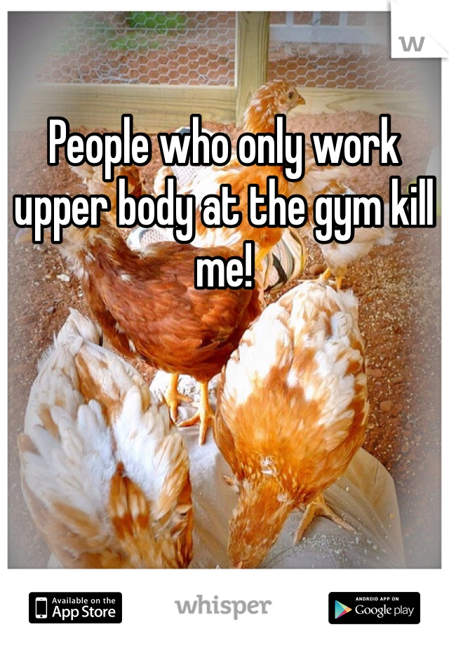 People who only work upper body at the gym kill me! 