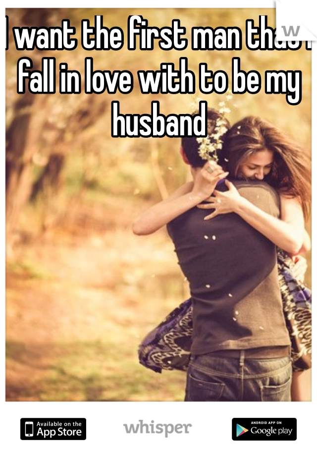 I want the first man that I fall in love with to be my husband 