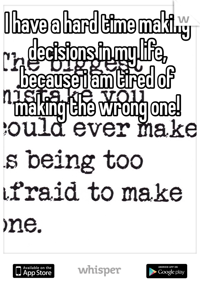 I have a hard time making decisions in my life, because i am tired of making the wrong one! 