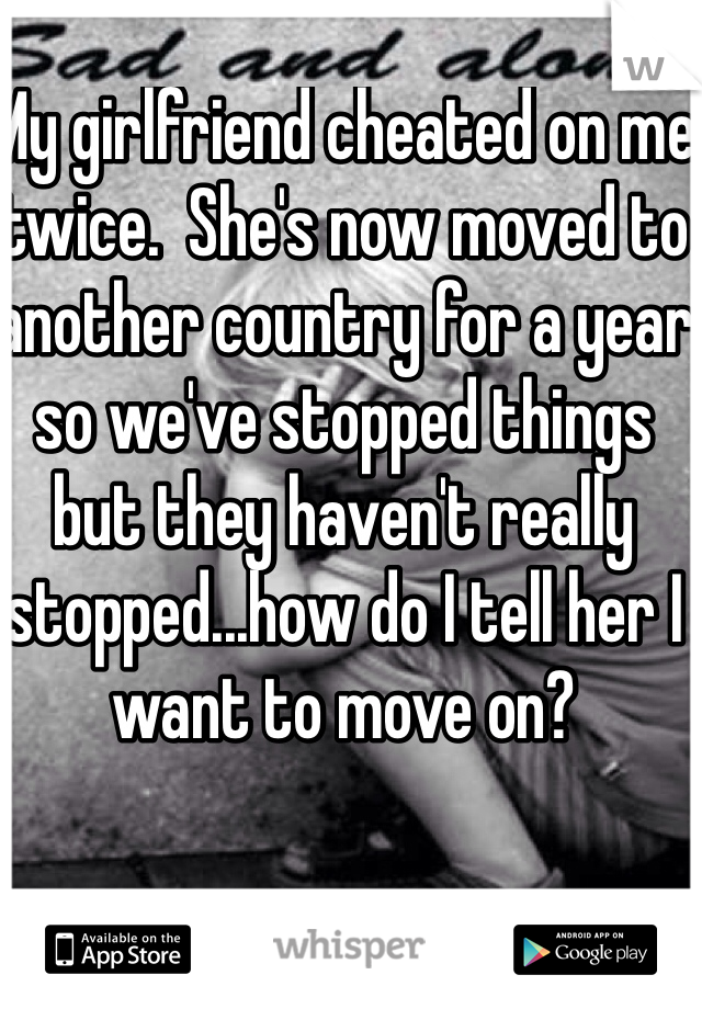 My girlfriend cheated on me twice.  She's now moved to another country for a year so we've stopped things but they haven't really stopped...how do I tell her I want to move on?