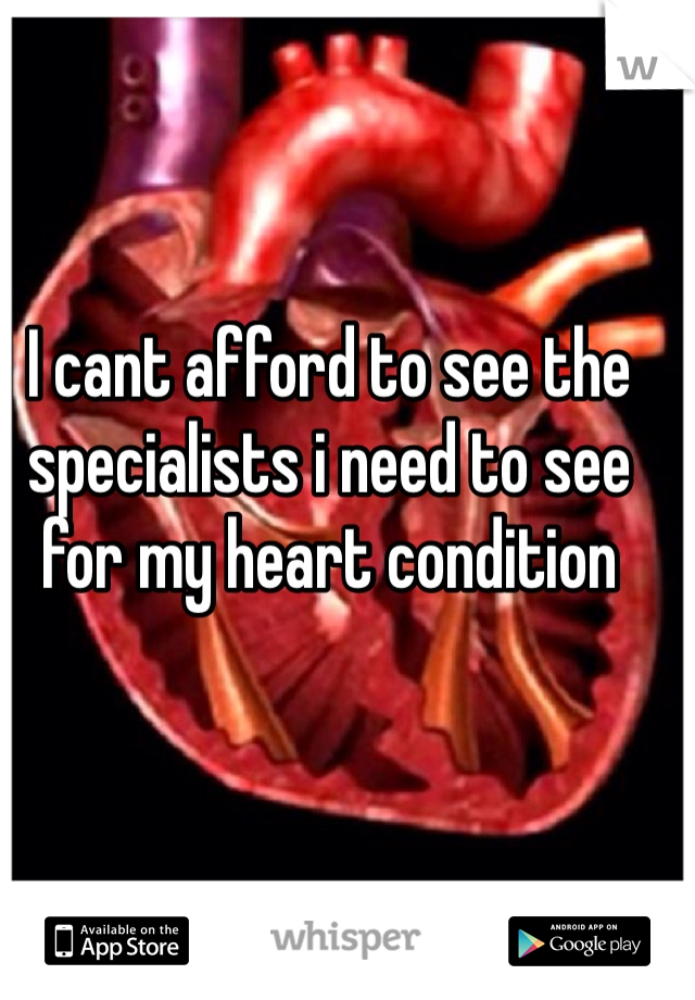 I cant afford to see the specialists i need to see for my heart condition