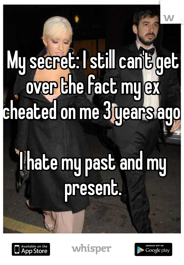 My secret: I still can't get over the fact my ex cheated on me 3 years ago.

I hate my past and my present.