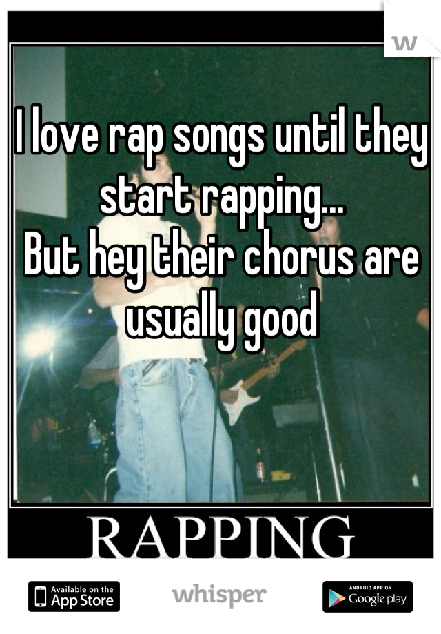 I love rap songs until they start rapping...
But hey their chorus are usually good