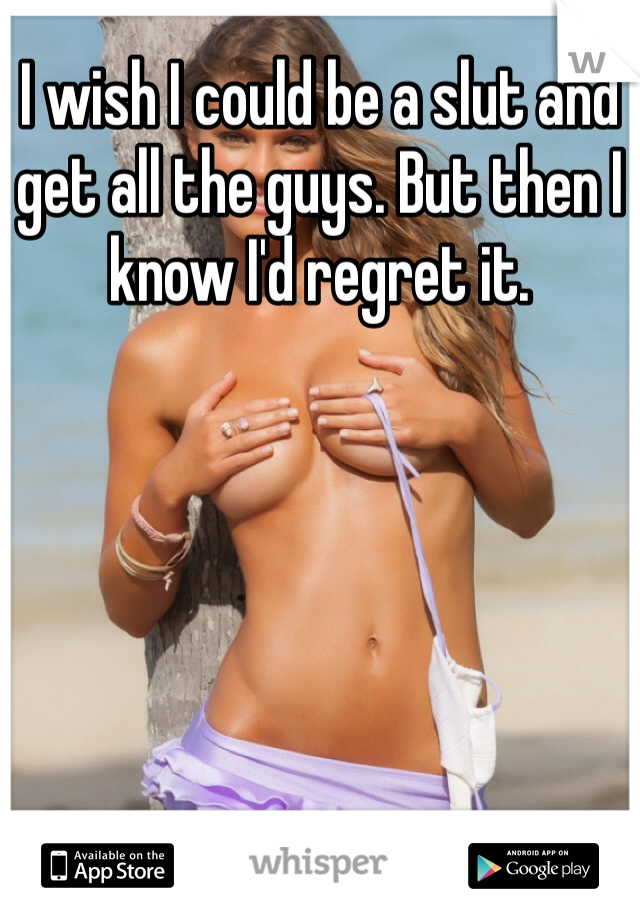 I wish I could be a slut and get all the guys. But then I know I'd regret it. 