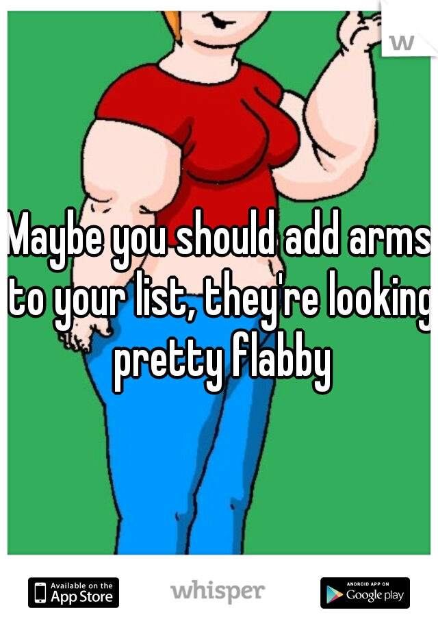 Maybe you should add arms to your list, they're looking pretty flabby