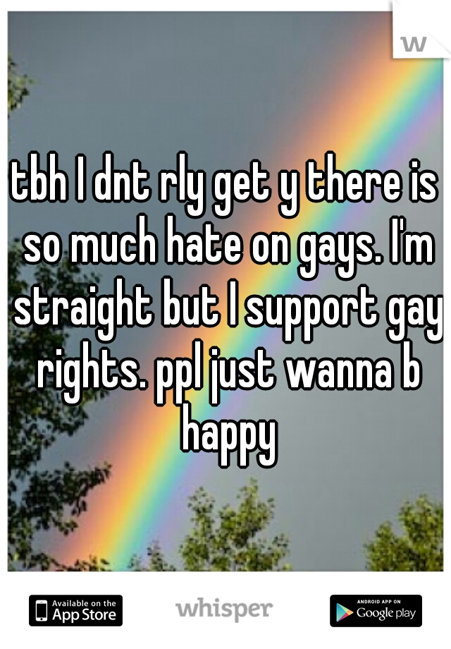 tbh I dnt rly get y there is so much hate on gays. I'm straight but I support gay rights. ppl just wanna b happy