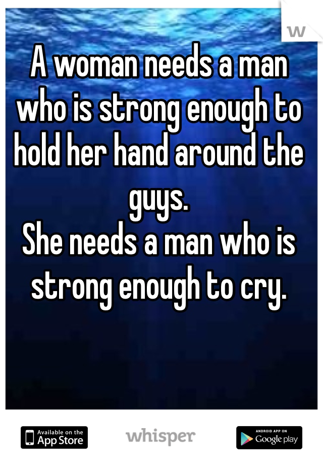 A woman needs a man who is strong enough to hold her hand around the guys. 
She needs a man who is strong enough to cry. 