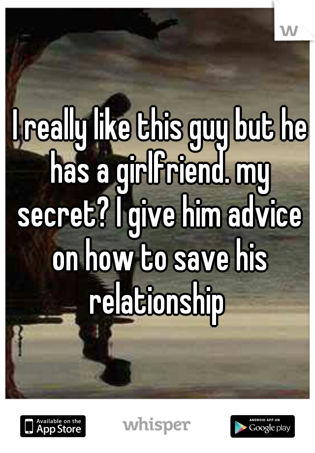  I really like this guy but he has a girlfriend. my secret? I give him advice on how to save his relationship 