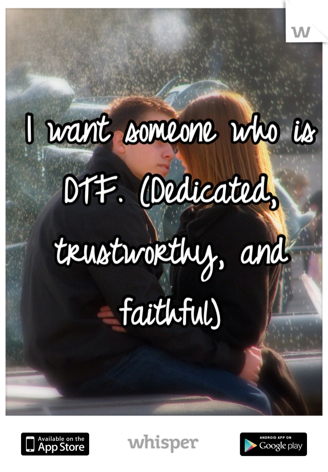 I want someone who is DTF. (Dedicated, trustworthy, and faithful) 