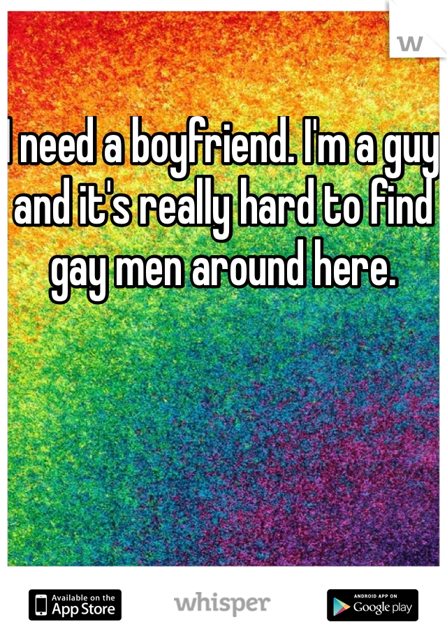 I need a boyfriend. I'm a guy and it's really hard to find gay men around here. 