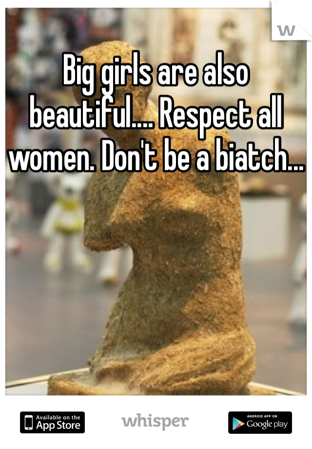 Big girls are also beautiful.... Respect all women. Don't be a biatch...