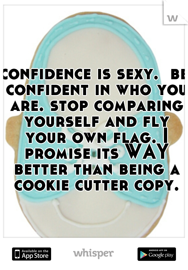 confidence is sexy.  be confident in who you are. stop comparing yourself and fly your own flag. I promise its WAY better than being a cookie cutter copy.