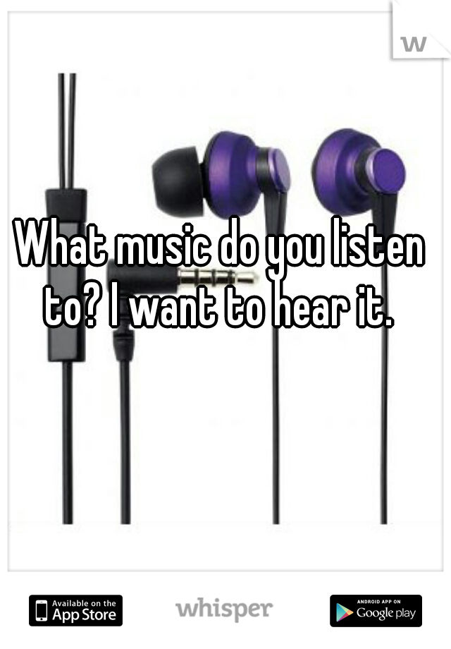 What music do you listen to? I want to hear it. 