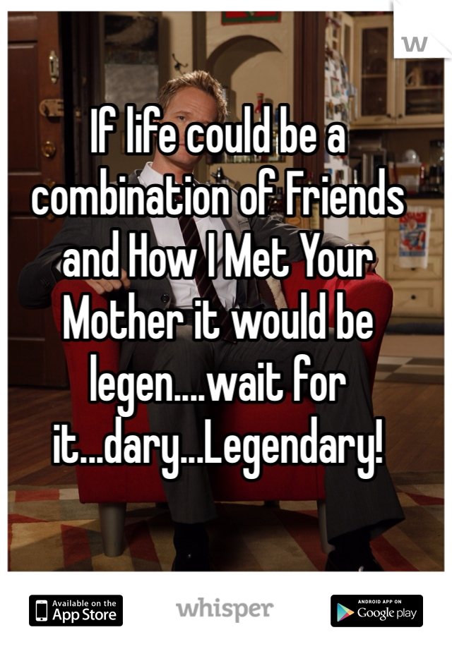 If life could be a combination of Friends and How I Met Your Mother it would be legen....wait for it...dary...Legendary!