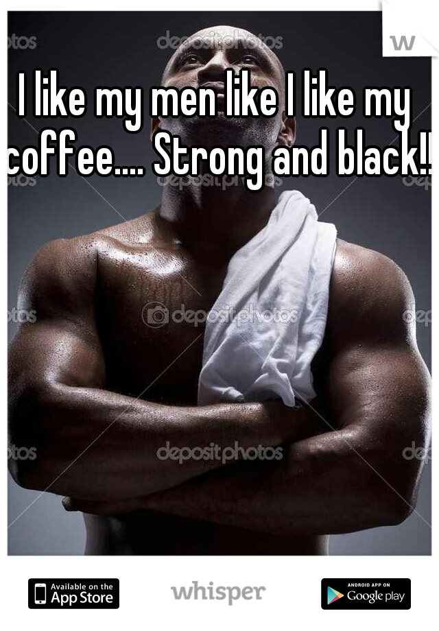 I like my men like I like my coffee.... Strong and black!!