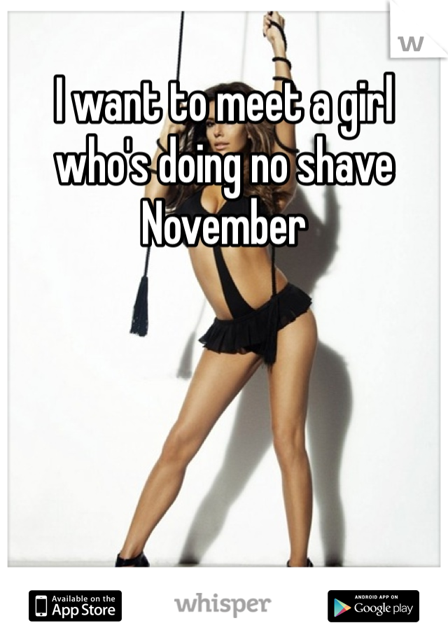 I want to meet a girl who's doing no shave November 