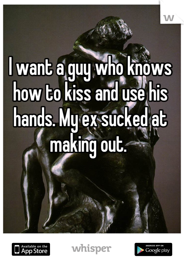 I want a guy who knows how to kiss and use his hands. My ex sucked at making out. 