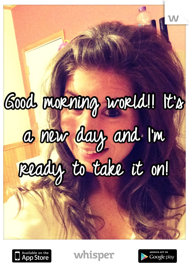 Good morning world!! It's a new day and I'm ready to take it on!