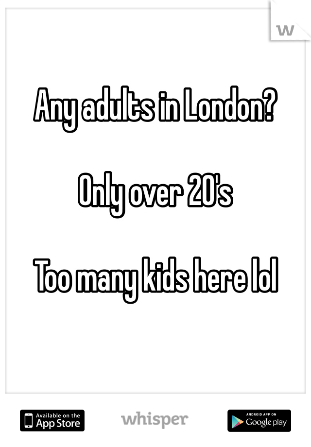 

Any adults in London?

Only over 20's

Too many kids here lol