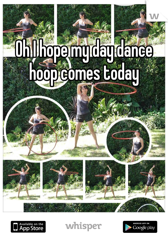 Oh I hope my day dance hoop comes today 