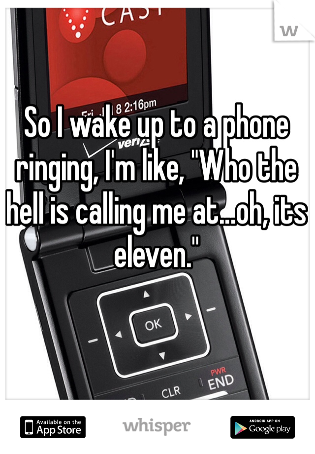 So I wake up to a phone ringing, I'm like, "Who the hell is calling me at...oh, its eleven."