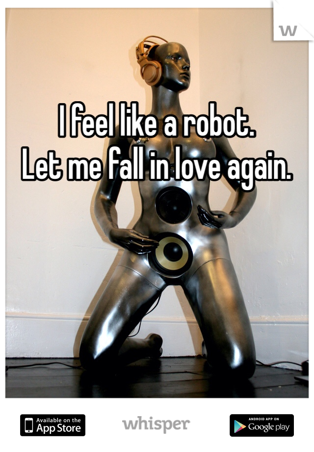 I feel like a robot.
Let me fall in love again. 