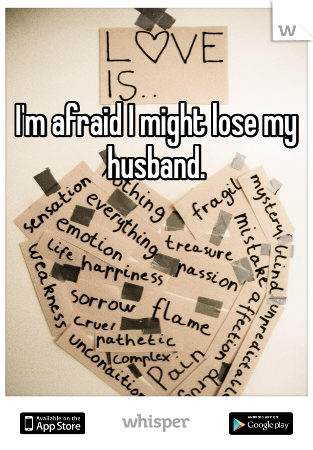 I'm afraid I might lose my husband. 