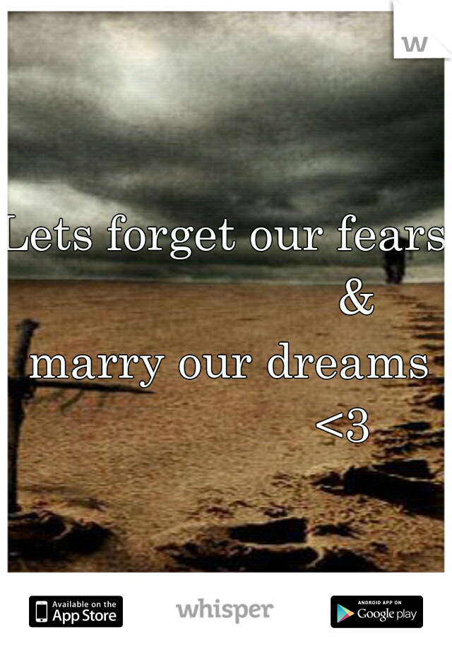 Lets forget our fears
                    &
 marry our dreams
                   <3 