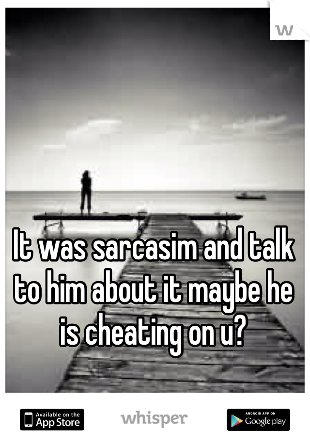 It was sarcasim and talk to him about it maybe he is cheating on u?