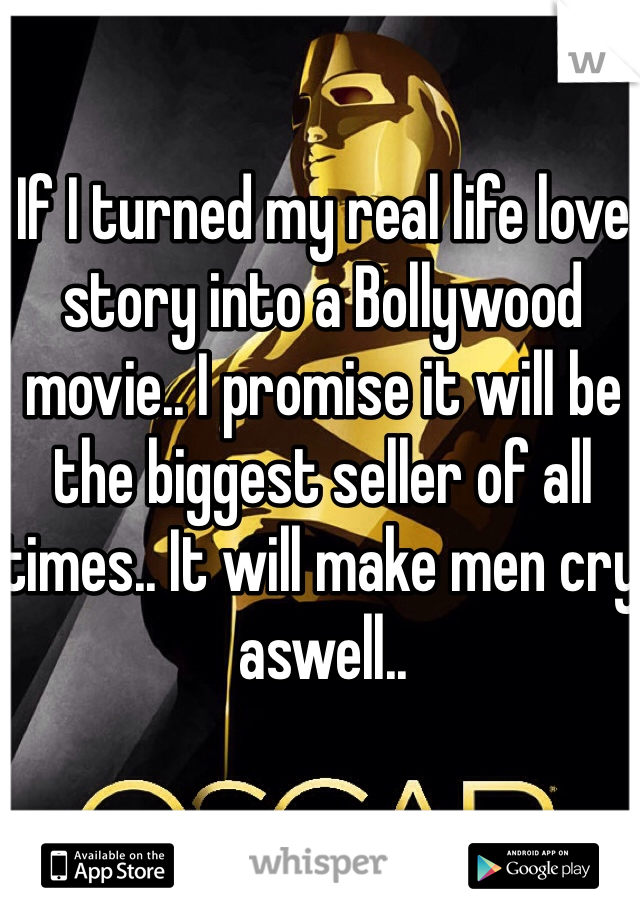 If I turned my real life love story into a Bollywood movie.. I promise it will be the biggest seller of all times.. It will make men cry aswell.. 