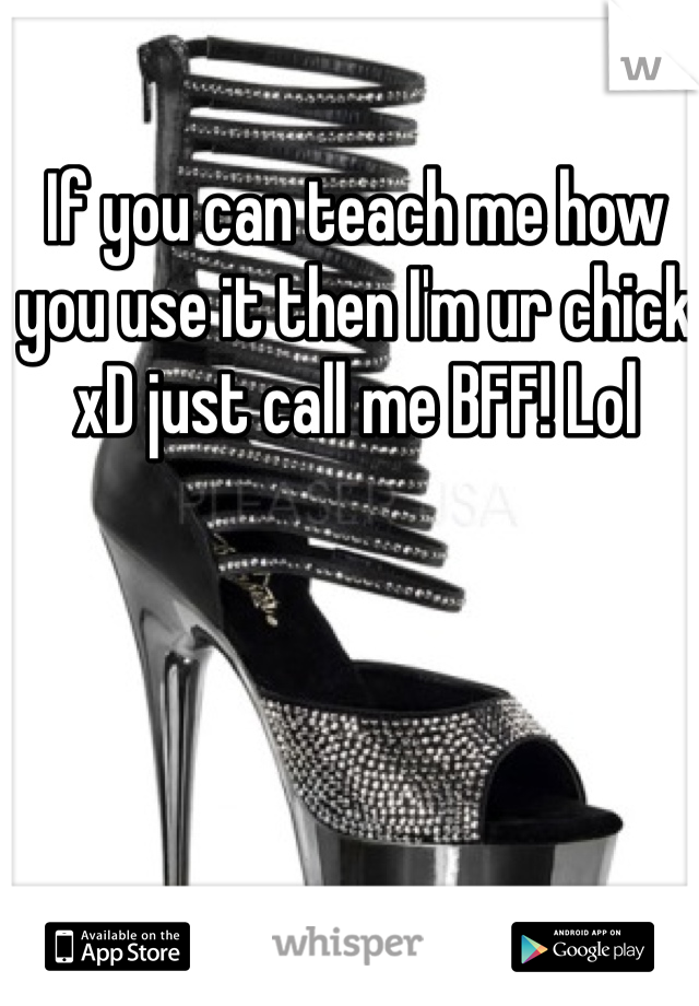 If you can teach me how you use it then I'm ur chick xD just call me BFF! Lol