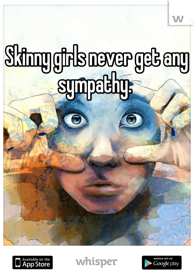 Skinny girls never get any sympathy. 