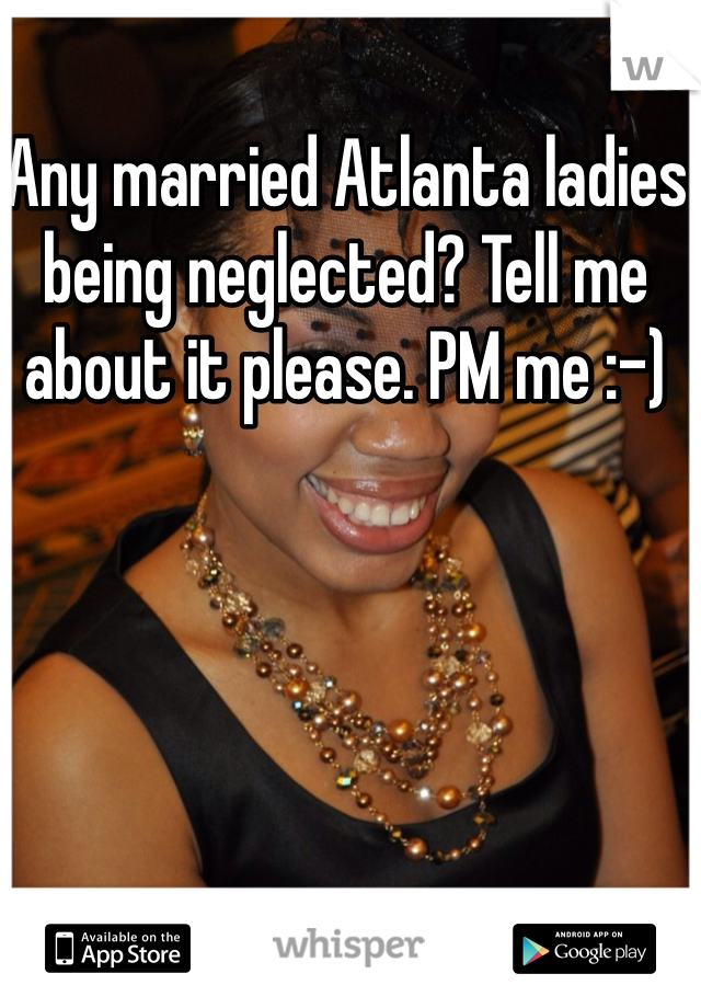 Any married Atlanta ladies being neglected? Tell me about it please. PM me :-)