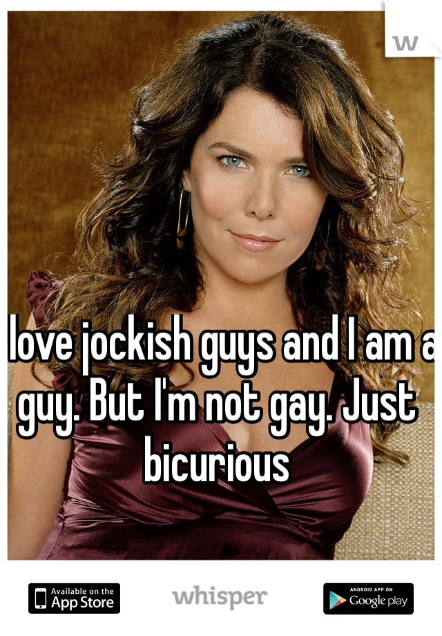 I love jockish guys and I am a guy. But I'm not gay. Just bicurious 