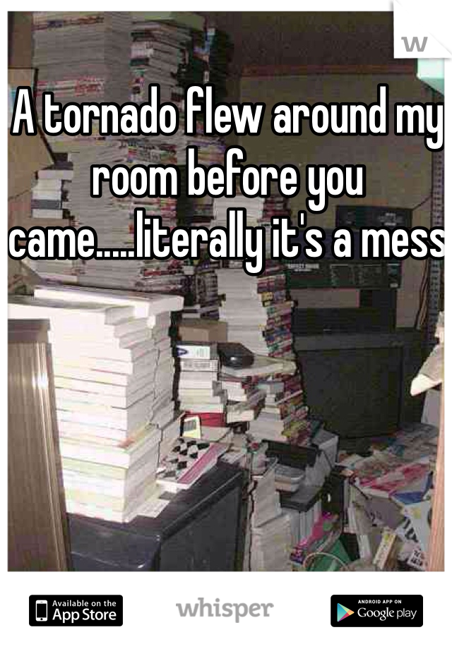 A tornado flew around my room before you came.....literally it's a mess