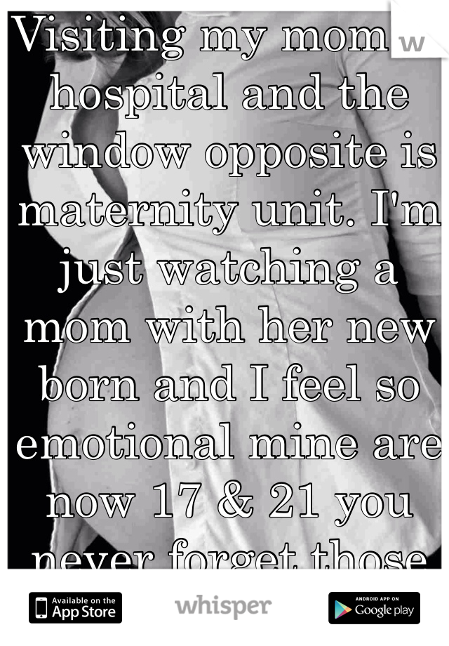 Visiting my mom in hospital and the window opposite is maternity unit. I'm just watching a mom with her new born and I feel so emotional mine are now 17 & 21 you never forget those first few days 