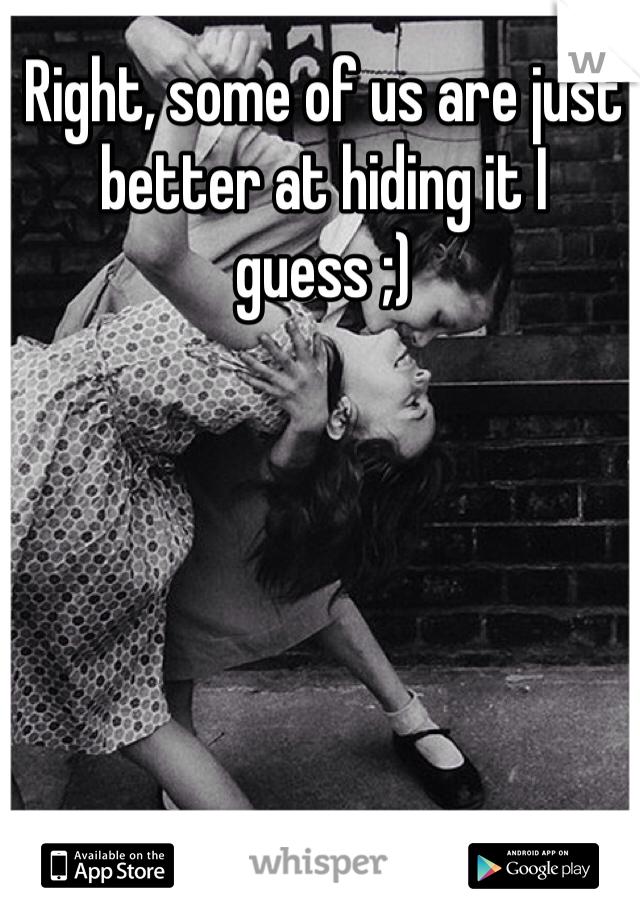 Right, some of us are just better at hiding it I guess ;)