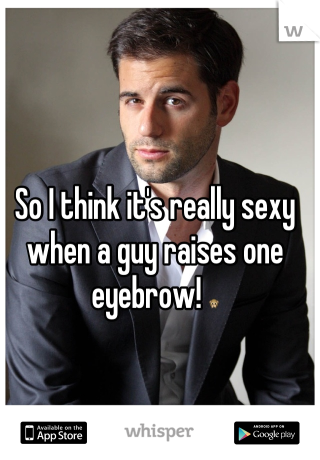 So I think it's really sexy when a guy raises one eyebrow! 🙊