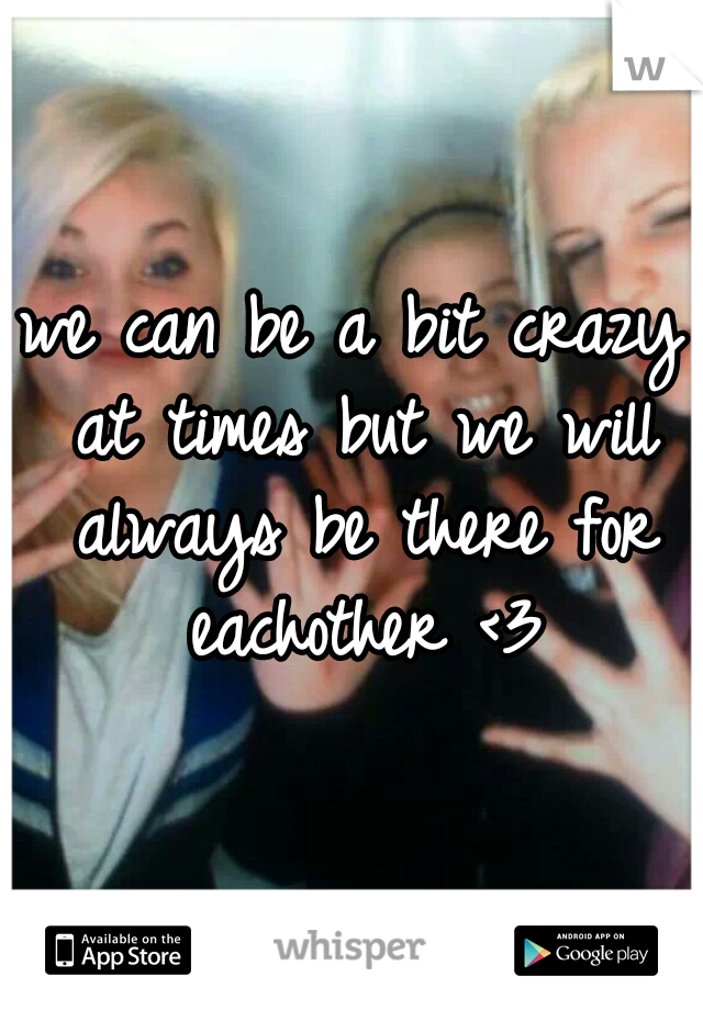 we can be a bit crazy at times but we will always be there for eachother <3