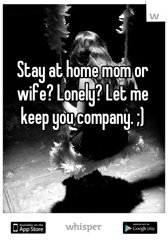 Stay at home mom or wife? Lonely? Let me keep you company. ;)