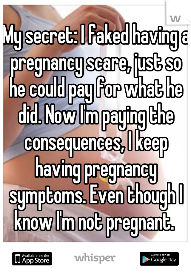 My secret: I faked having a pregnancy scare, just so he could pay for what he did. Now I'm paying the consequences, I keep having pregnancy symptoms. Even though I know I'm not pregnant. 