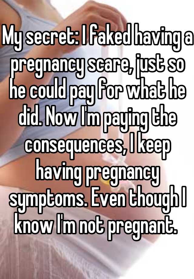 My secret: I faked having a pregnancy scare, just so he could pay for what he did. Now I'm paying the consequences, I keep having pregnancy symptoms. Even though I know I'm not pregnant. 