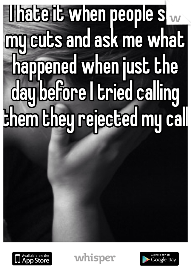 I hate it when people see my cuts and ask me what happened when just the day before I tried calling them they rejected my call